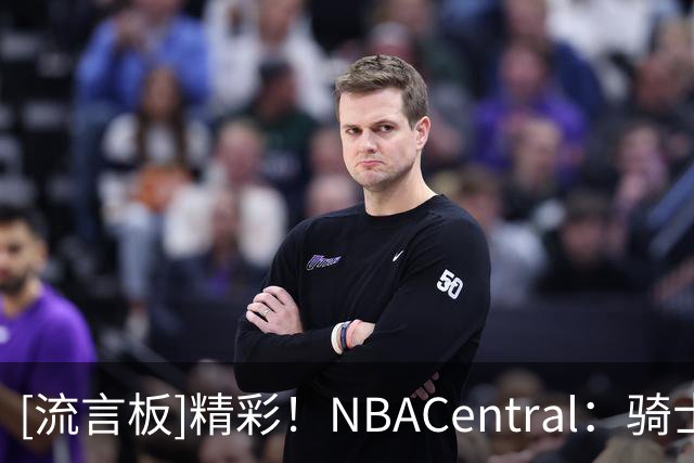 [流言板]精彩！NBACentral：骑士与76人的比赛打破了四项历史纪录